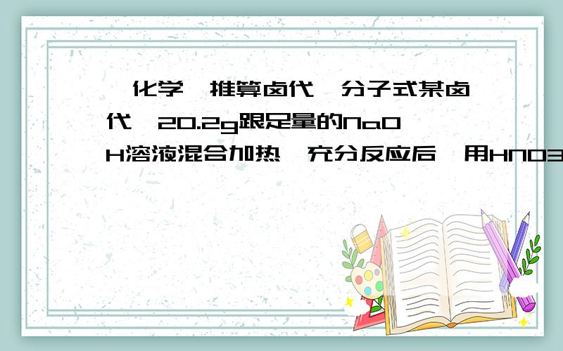 【化学】推算卤代烃分子式某卤代烃20.2g跟足量的NaOH溶液混合加热,充分反应后,用HNO3中和过量的NaOH再加适量的AgNO3溶液,生产浅黄色沉淀37.6g,又知该卤代烃蒸气密度为相同状态下CH4密度的12.625