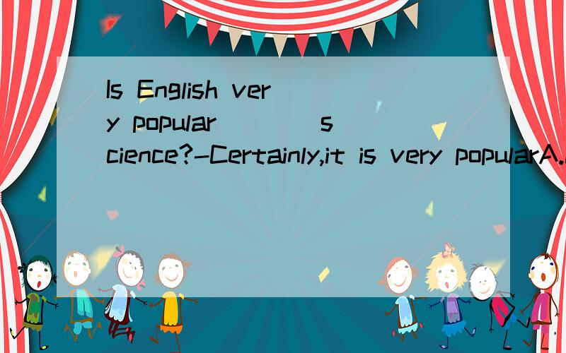 Is English very popular____science?-Certainly,it is very popularA.in B.in the C.at D.on