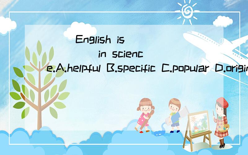 ( )English is ____ in science.A.helpful B.specific C.popular D.original