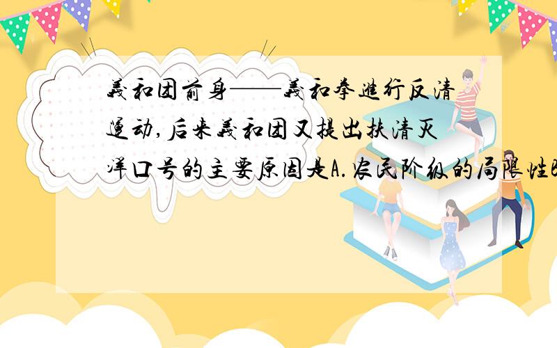 义和团前身——义和拳进行反清运动,后来义和团又提出扶清灭洋口号的主要原因是A.农民阶级的局限性B.民族矛盾尖锐C.顽固派支持义和团D.义和团的发展