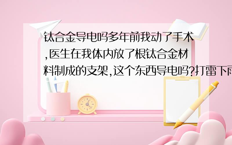 钛合金导电吗多年前我动了手术,医生在我体内放了根钛合金材料制成的支架,这个东西导电吗?打雷下雨的时候会不会把我P了?