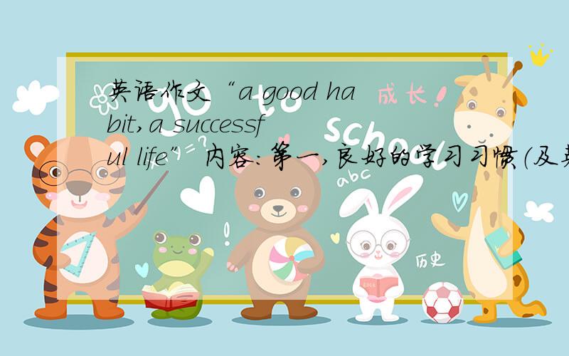 英语作文“a good habit,a successful life” 内容：第一,良好的学习习惯（及英语作文“a good habit,a successful life”内容：第一,良好的学习习惯（及时预习,认真听课,独立作业…）；第二,良好的生活