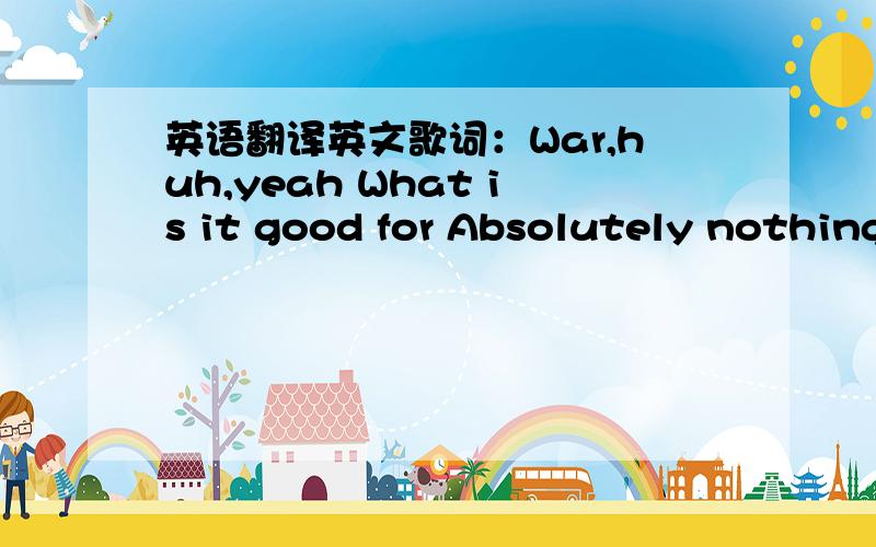 英语翻译英文歌词：War,huh,yeah What is it good for Absolutely nothing Uh-huh War,huh,yeah What is it good for Absolutely nothing Say it again,y'all War,huh,good God What is it good for Absolutely nothing Listen to me Ohhh,war,I despise Becau