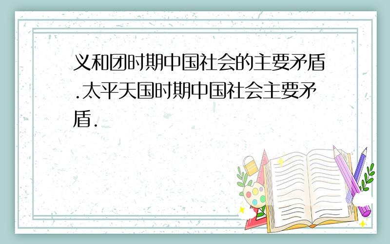 义和团时期中国社会的主要矛盾.太平天国时期中国社会主要矛盾.