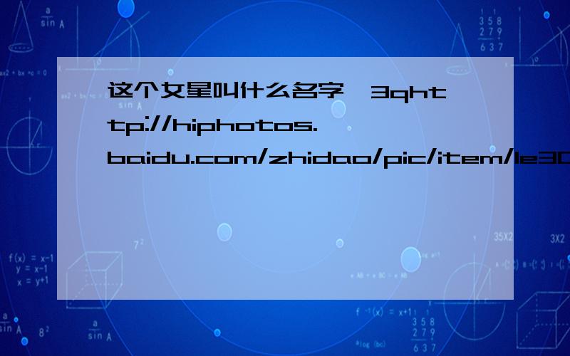 这个女星叫什么名字,3qhttp://hiphotos.baidu.com/zhidao/pic/item/1e30e9248bd75b544c088dc0.jpg