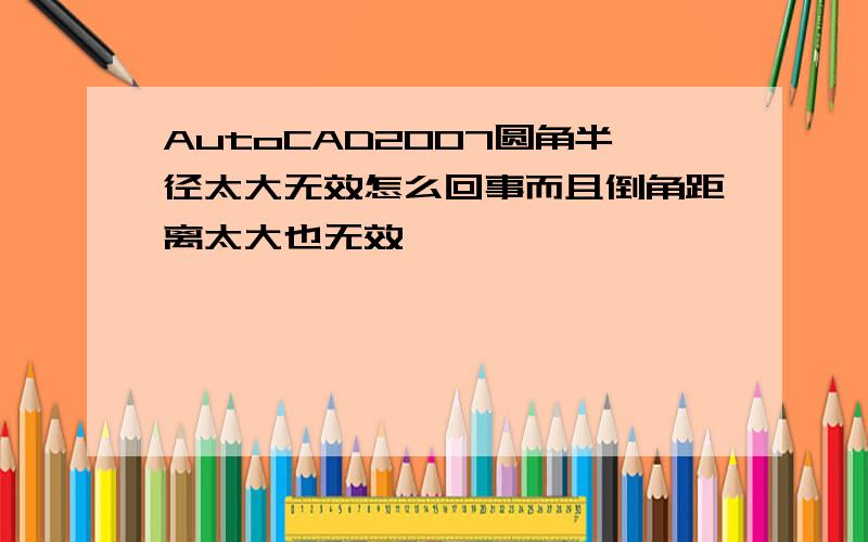 AutoCAD2007圆角半径太大无效怎么回事而且倒角距离太大也无效