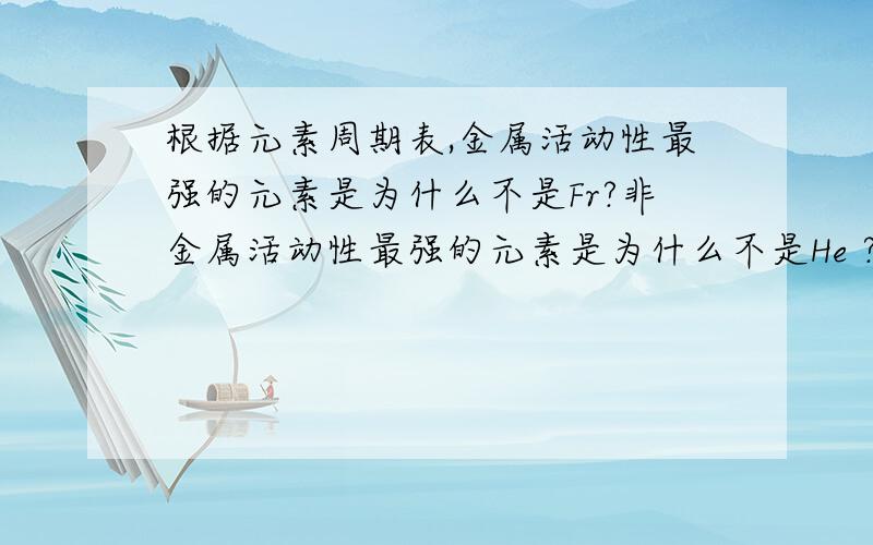 根据元素周期表,金属活动性最强的元素是为什么不是Fr?非金属活动性最强的元素是为什么不是He ?（高中课本为主 ）