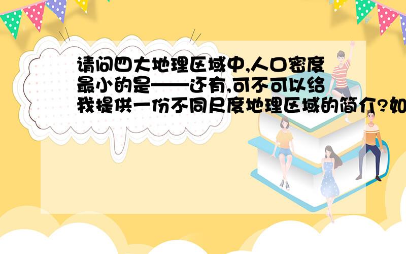 请问四大地理区域中,人口密度最小的是——还有,可不可以给我提供一份不同尺度地理区域的简介?如,长江三角洲,西北地区等等