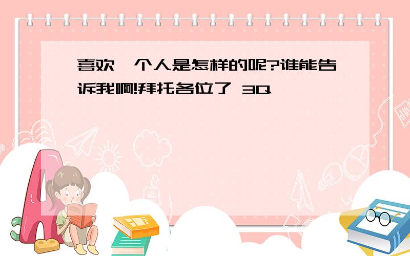 喜欢一个人是怎样的呢?谁能告诉我啊!拜托各位了 3Q