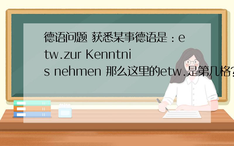 德语问题 获悉某事德语是：etw.zur Kenntnis nehmen 那么这里的etw.是第几格?