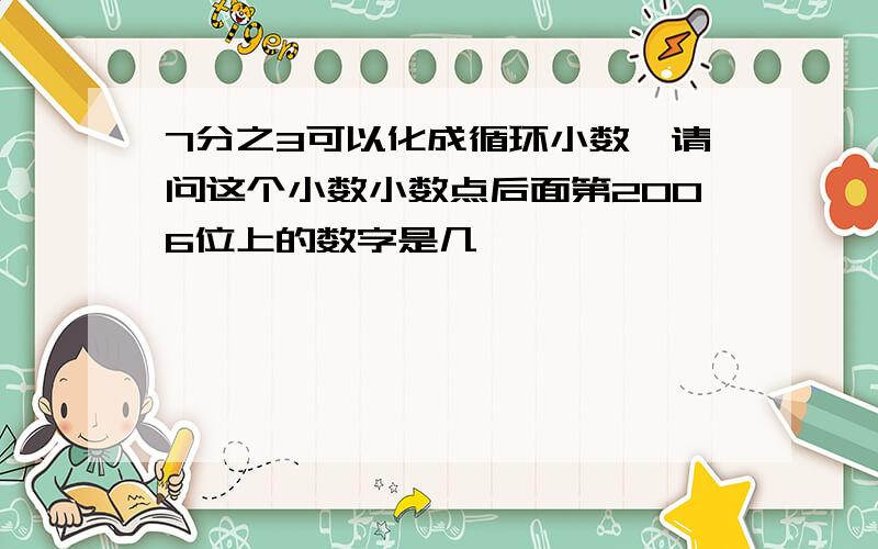 7分之3可以化成循环小数,请问这个小数小数点后面第2006位上的数字是几