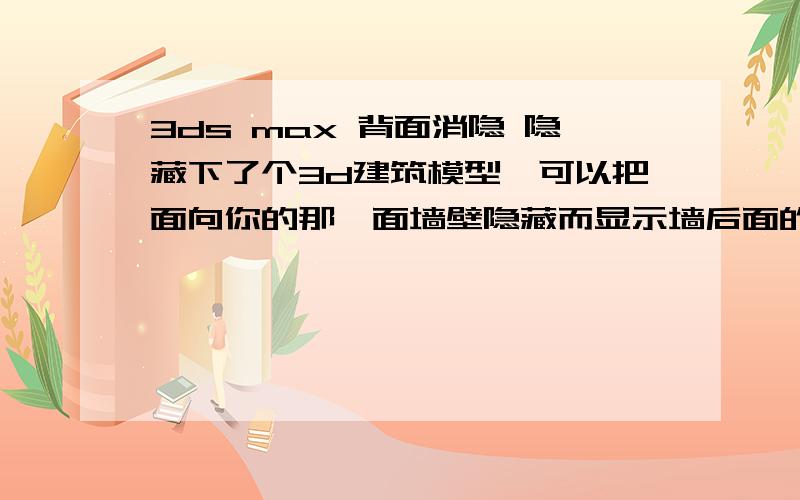 3ds max 背面消隐 隐藏下了个3d建筑模型,可以把面向你的那一面墙壁隐藏而显示墙后面的内容,不知道这个是什么功能,有哪位大哥大姐说一下,谢谢·····