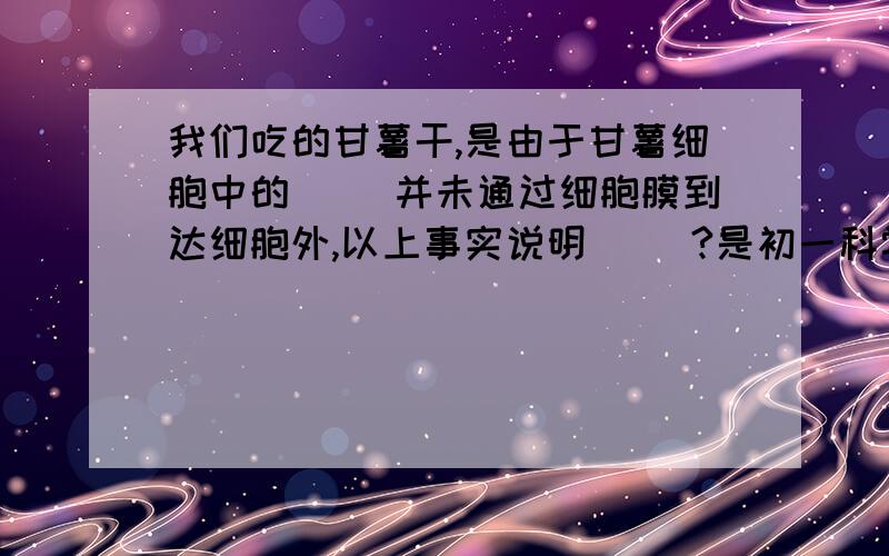 我们吃的甘薯干,是由于甘薯细胞中的（ ）并未通过细胞膜到达细胞外,以上事实说明（ ）?是初一科学课时训练里的一题