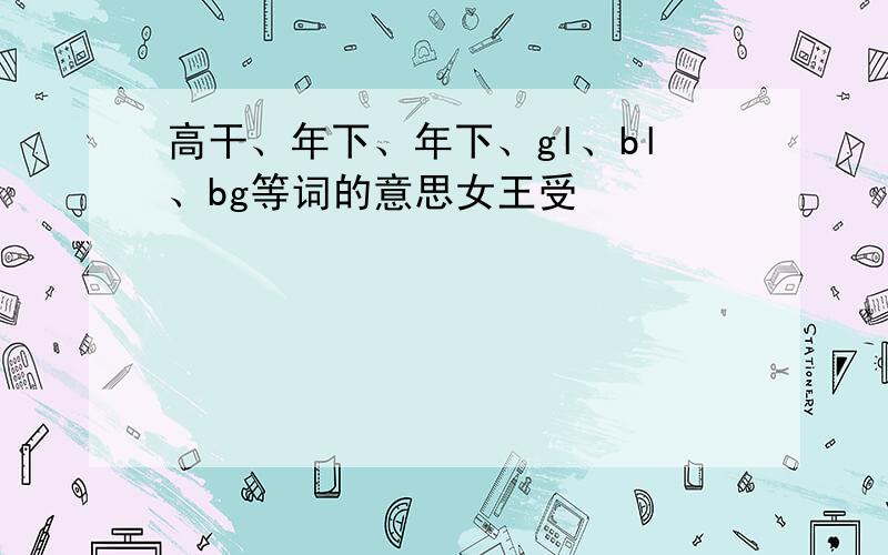 高干、年下、年下、gl、bl、bg等词的意思女王受