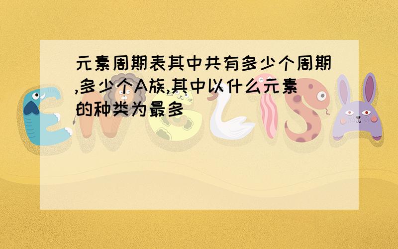 元素周期表其中共有多少个周期,多少个A族,其中以什么元素的种类为最多