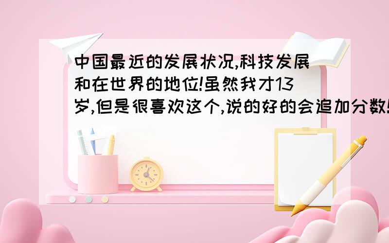 中国最近的发展状况,科技发展和在世界的地位!虽然我才13岁,但是很喜欢这个,说的好的会追加分数!