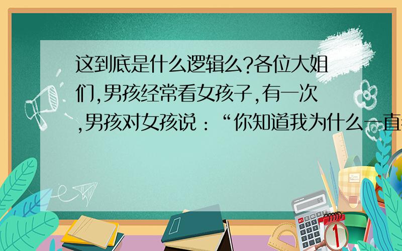 这到底是什么逻辑么?各位大姐们,男孩经常看女孩子,有一次,男孩对女孩说：“你知道我为什么一直看你吗?男孩接着说是因为我消化不好,一看到你,我就想吐了,.大家看到这个可能认为男孩讨