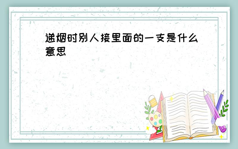 递烟时别人接里面的一支是什么意思