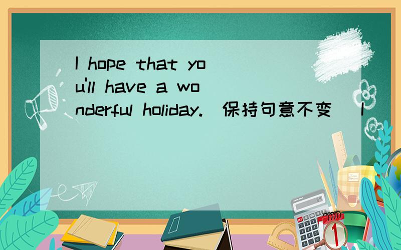 I hope that you'll have a wonderful holiday.(保持句意不变) I ___ ___ a wonderful holiday.I hope that you'll have a wonderful holiday.(保持句意不变)I ___ ___ a wonderful holiday.答案是wish you,但是没有详写语言点,请教一下这