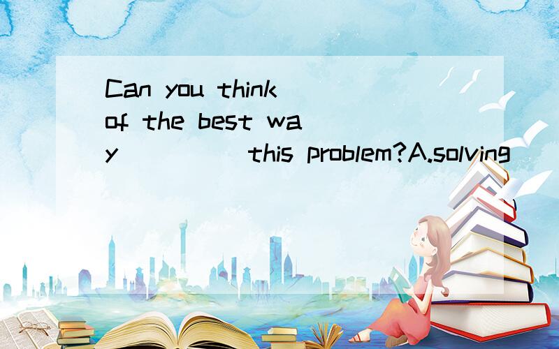 Can you think of the best way ____ this problem?A.solving        B.solved       C.to solve       D.solve说明原因喔