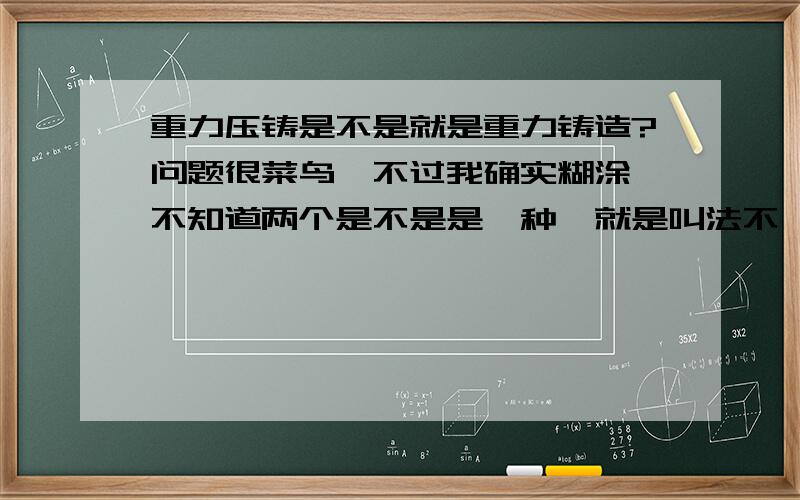 重力压铸是不是就是重力铸造?问题很菜鸟,不过我确实糊涂,不知道两个是不是是一种,就是叫法不一样?还是是两种不同的工艺,如果是两种能不能给详细解说一下,谢了啊!一楼说的是压铸和重