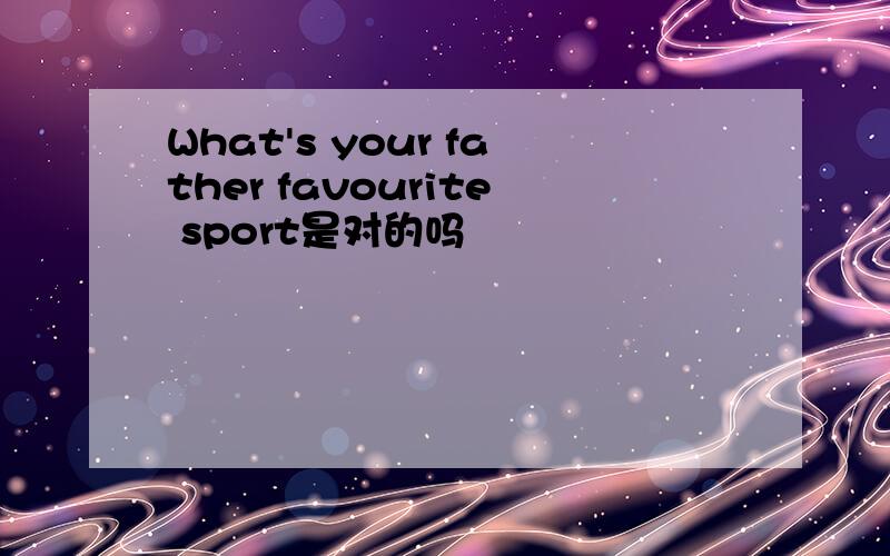 What's your father favourite sport是对的吗