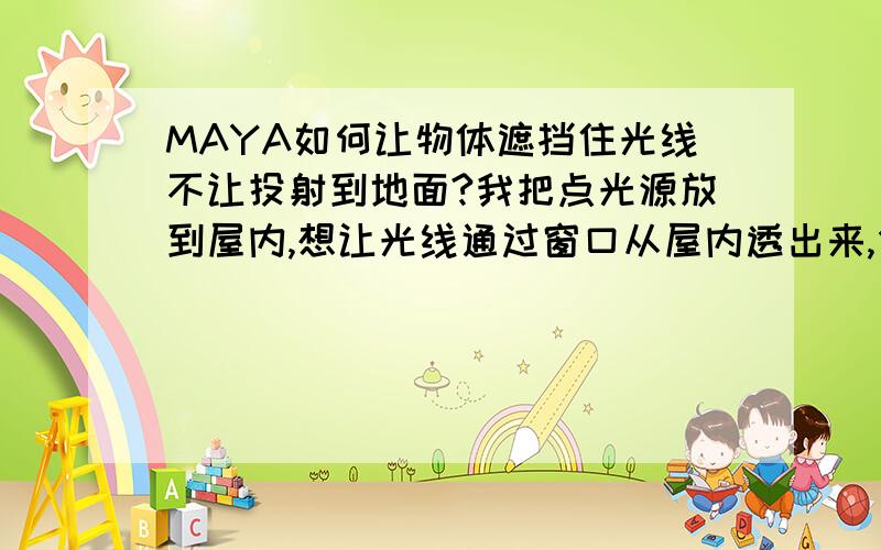 MAYA如何让物体遮挡住光线不让投射到地面?我把点光源放到屋内,想让光线通过窗口从屋内透出来,但从窗口透出的光线却没多少,倒是地面受到的大部分光线的投射,为什么屋子不会挡住光线不