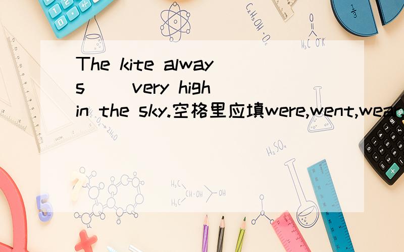 The kite always( )very high in the sky.空格里应填were,went,wear,还是want?