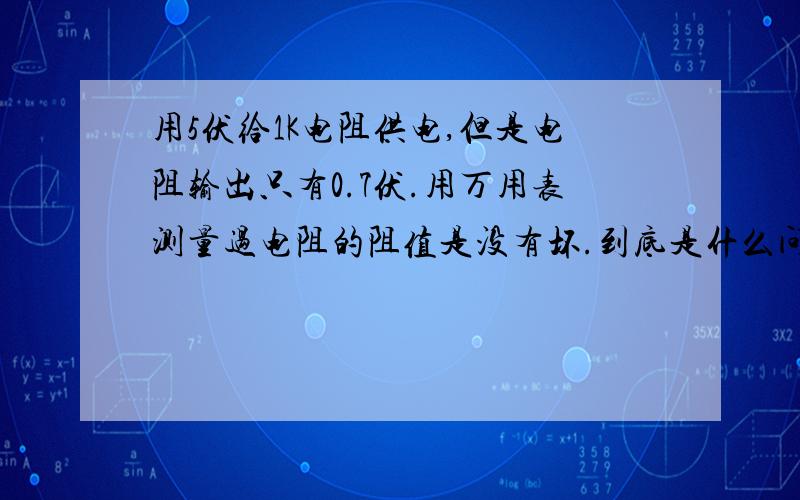 用5伏给1K电阻供电,但是电阻输出只有0.7伏.用万用表测量过电阻的阻值是没有坏.到底是什么问题.R8的输出只有0.7V