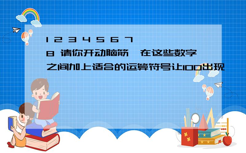 1 2 3 4 5 6 7 8 请你开动脑筋,在这些数字之间加上适合的运算符号让100出现