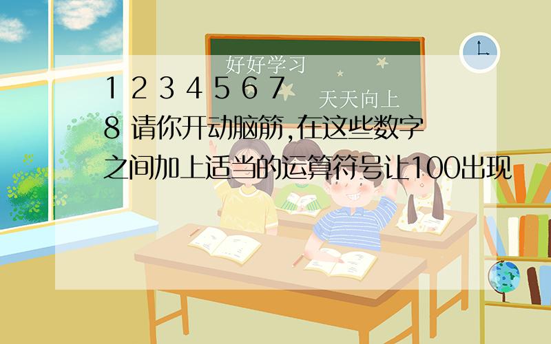 1 2 3 4 5 6 7 8 请你开动脑筋,在这些数字之间加上适当的运算符号让100出现