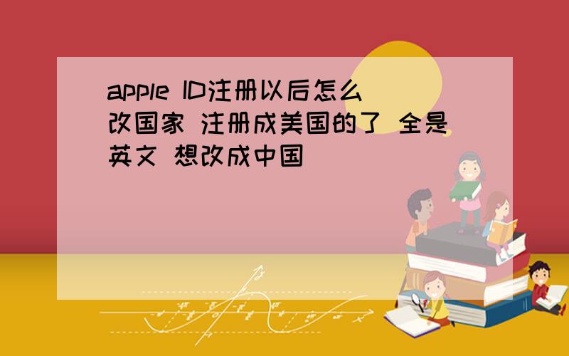 apple ID注册以后怎么改国家 注册成美国的了 全是英文 想改成中国