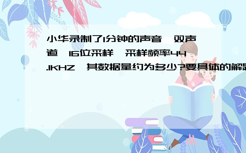 小华录制了1分钟的声音,双声道、16位采样、采样频率44.1KHZ,其数据量约为多少?要具体的解题步骤和思路说