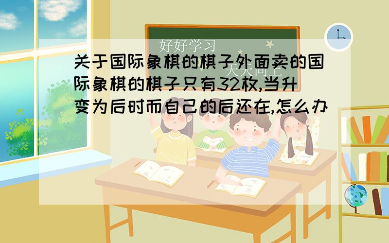 关于国际象棋的棋子外面卖的国际象棋的棋子只有32枚,当升变为后时而自己的后还在,怎么办