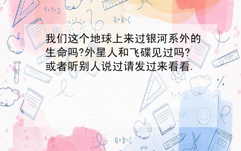 我们这个地球上来过银河系外的生命吗?外星人和飞碟见过吗?或者听别人说过请发过来看看.