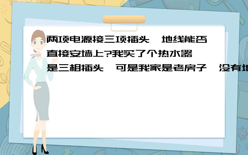 两项电源接三项插头,地线能否直接安墙上?我买了个热水器,是三相插头,可是我家是老房子,没有地线,请问怎么安装?