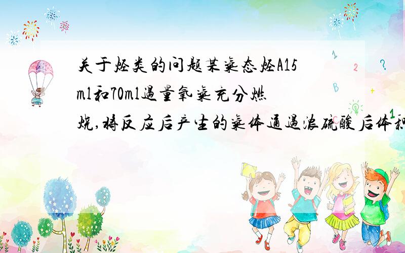 关于烃类的问题某气态烃A15ml和70ml过量氧气充分燃烧,将反应后产生的气体通过浓硫酸后体积变为47.5ml 再通过氢氧化钠溶液,体积又变为17.5ml（体积在相同条件下测定）,求A的结构简式.为什么