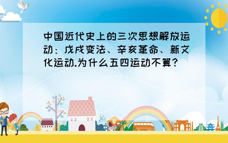 中国近代史上的三次思想解放运动：戊戌变法、辛亥革命、新文化运动.为什么五四运动不算?