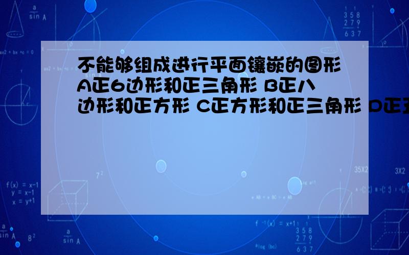 不能够组成进行平面镶嵌的图形A正6边形和正三角形 B正八边形和正方形 C正方形和正三角形 D正五边形和正七边形