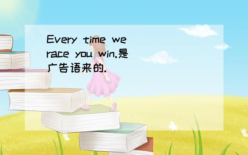 Every time we race you win.是广告语来的.