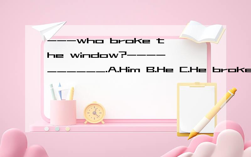 ---who broke the window?----______.A.Him B.He C.He broke D.It is him我当时也选的A .但我不知道为什么.我们老师说要选B,但我总觉得B不对.