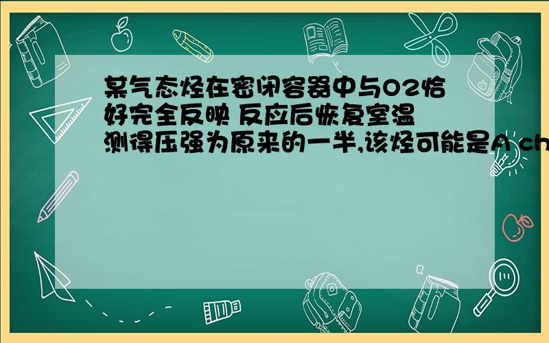 某气态烃在密闭容器中与O2恰好完全反映 反应后恢复室温 测得压强为原来的一半,该烃可能是A ch4 B c2h6 C c3h8 D c2h4