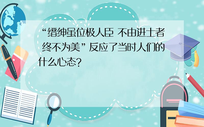 “缙绅虽位极人臣 不由进士者 终不为美”反应了当时人们的什么心态?