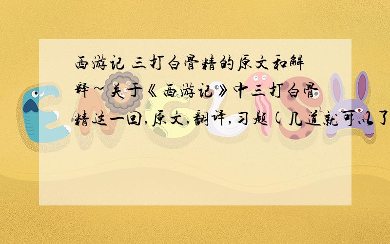 西游记 三打白骨精的原文和解释~关于《西游记》中三打白骨精这一回,原文,翻译,习题(几道就可以了,常见的)