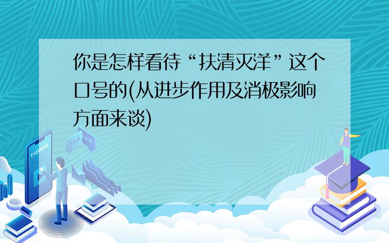 你是怎样看待“扶清灭洋”这个口号的(从进步作用及消极影响方面来谈)