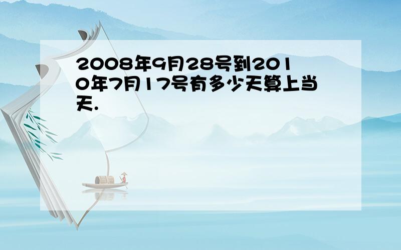 2008年9月28号到2010年7月17号有多少天算上当天.