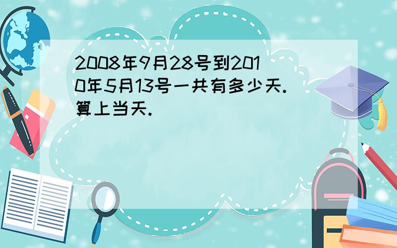 2008年9月28号到2010年5月13号一共有多少天.算上当天.