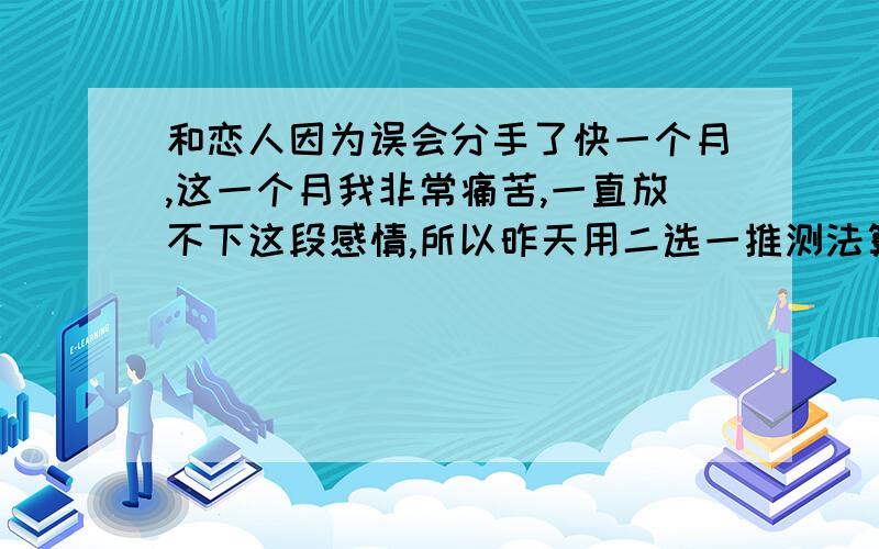 和恋人因为误会分手了快一个月,这一个月我非常痛苦,一直放不下这段感情,所以昨天用二选一推测法算了一下,想知道应该是继续坚持去挽回还是放弃,但是看到结果有点迷惑了,(1)目前求问者