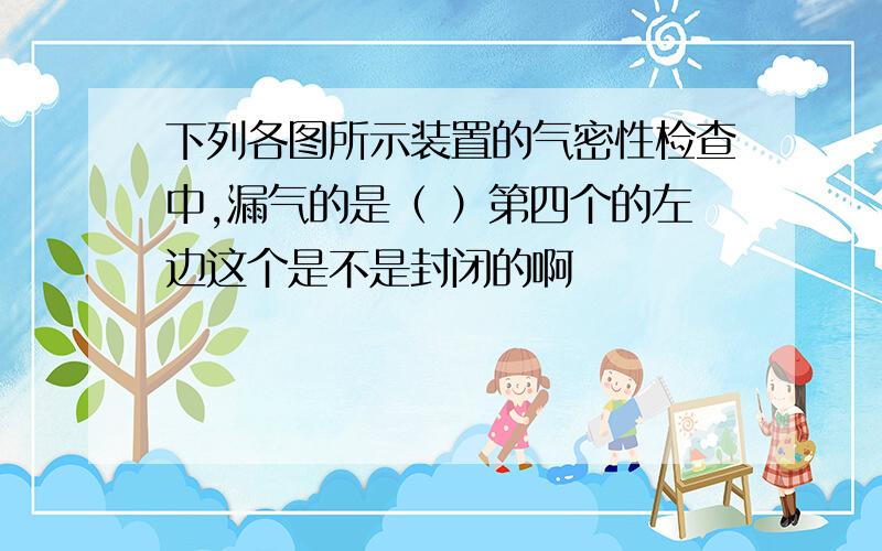 下列各图所示装置的气密性检查中,漏气的是（ ）第四个的左边这个是不是封闭的啊