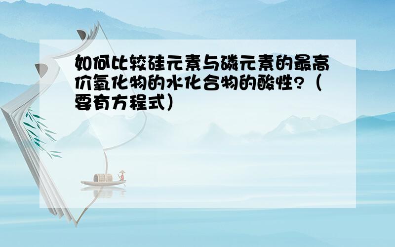 如何比较硅元素与磷元素的最高价氧化物的水化合物的酸性?（要有方程式）